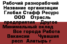 Рабочий-разнорабочий › Название организации ­ Глобал Стафф Ресурс, ООО › Отрасль предприятия ­ Другое › Минимальный оклад ­ 25 200 - Все города Работа » Вакансии   . Чувашия респ.,Алатырь г.